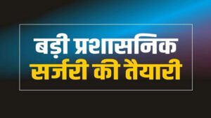 प्रदेश में जल्द होगी बड़ी प्रशासनिक सर्जरी, 32 आइएएस को नई जिम्मेदारी, कई पद से हटेंगे