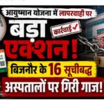 आयुष्मान योजना में लापरवाही पर बड़ा एक्शन, बिजनौर के 16 सूचीबद्ध अस्पतालों पर गिरी गाज