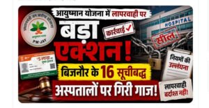आयुष्मान योजना में लापरवाही पर बड़ा एक्शन, बिजनौर के 16 सूचीबद्ध अस्पतालों पर गिरी गाज